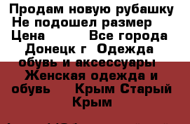 Продам новую рубашку.Не подошел размер.  › Цена ­ 400 - Все города, Донецк г. Одежда, обувь и аксессуары » Женская одежда и обувь   . Крым,Старый Крым